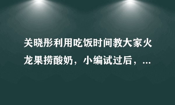 关晓彤利用吃饭时间教大家火龙果捞酸奶，小编试过后，真的超好吃