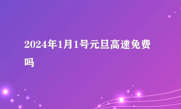2024年1月1号元旦高速免费吗