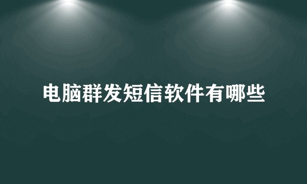 电脑群发短信软件有哪些
