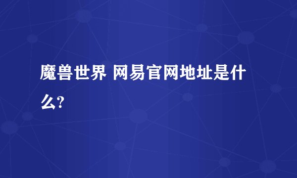 魔兽世界 网易官网地址是什么?