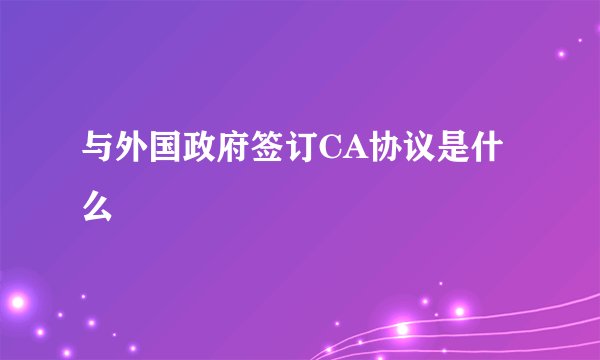 与外国政府签订CA协议是什么