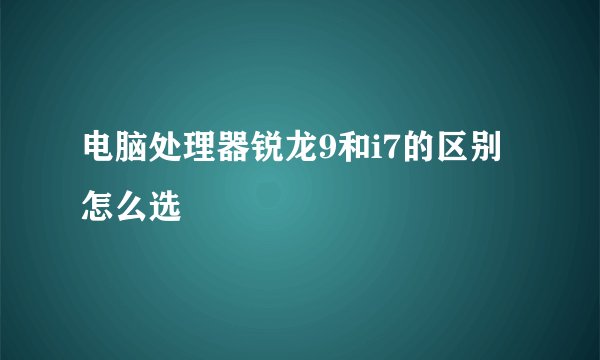 电脑处理器锐龙9和i7的区别怎么选