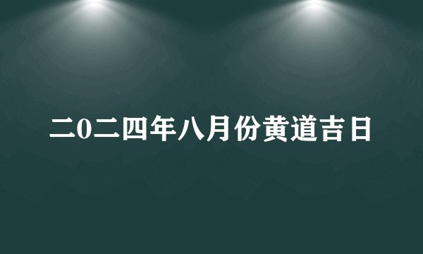 二0二四年八月份黄道吉日