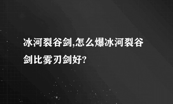 冰河裂谷剑,怎么爆冰河裂谷剑比雾刃剑好?
