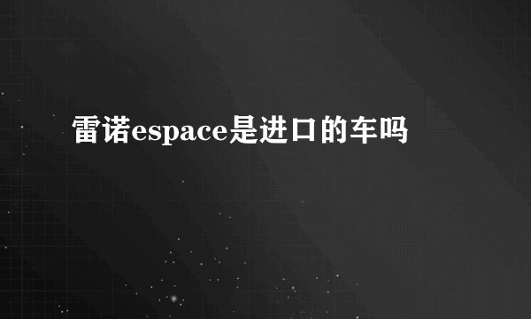 雷诺espace是进口的车吗