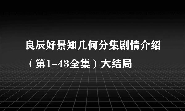 良辰好景知几何分集剧情介绍（第1-43全集）大结局
