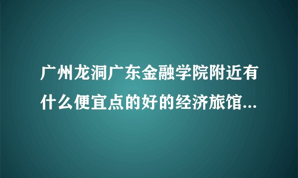 广州龙洞广东金融学院附近有什么便宜点的好的经济旅馆宾馆住宿？考试要住宿一晚，希望卫生安静，家庭方便