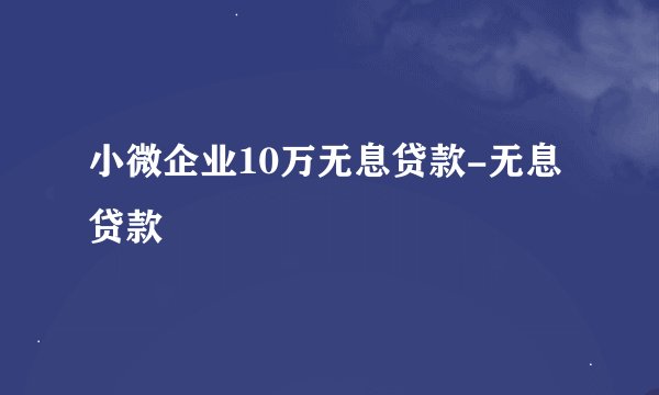 小微企业10万无息贷款-无息贷款