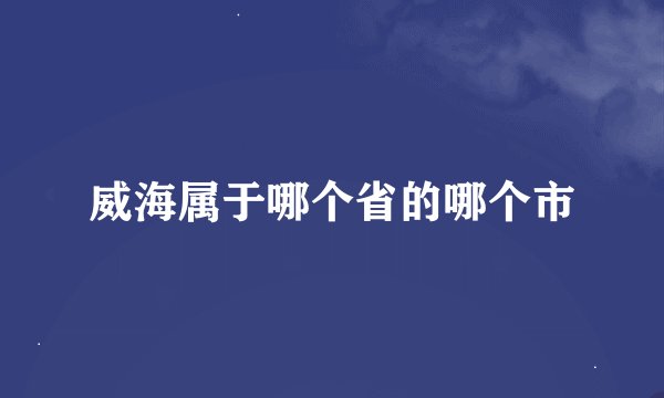 威海属于哪个省的哪个市