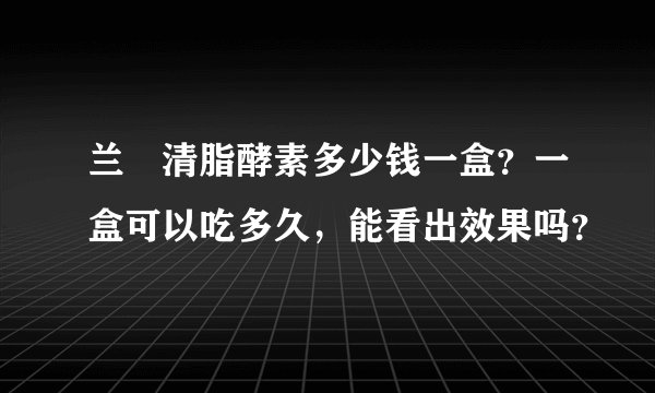 兰蔲清脂酵素多少钱一盒？一盒可以吃多久，能看出效果吗？