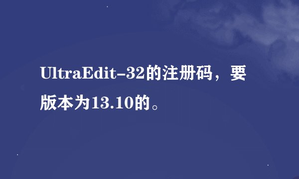 UltraEdit-32的注册码，要版本为13.10的。