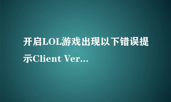 开启LOL游戏出现以下错误提示Client Version，怎么办，急！