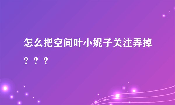 怎么把空间叶小妮子关注弄掉???
