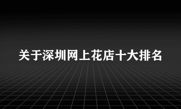 关于深圳网上花店十大排名