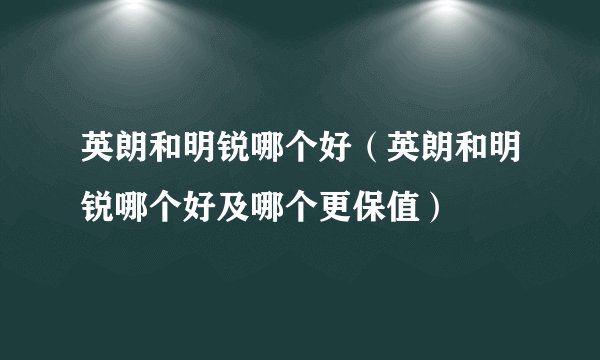 英朗和明锐哪个好（英朗和明锐哪个好及哪个更保值）