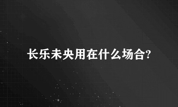 长乐未央用在什么场合?