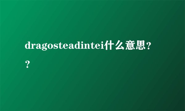 dragosteadintei什么意思？？