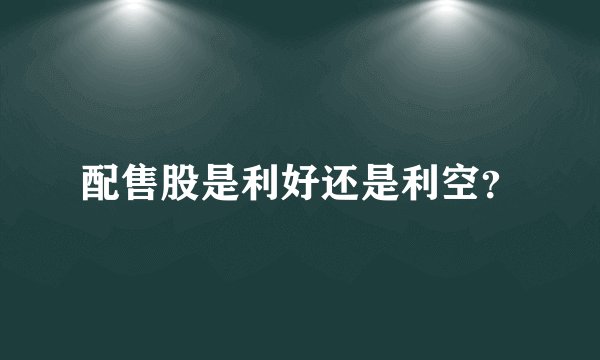 配售股是利好还是利空？