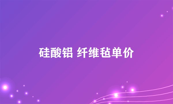 硅酸铝 纤维毡单价