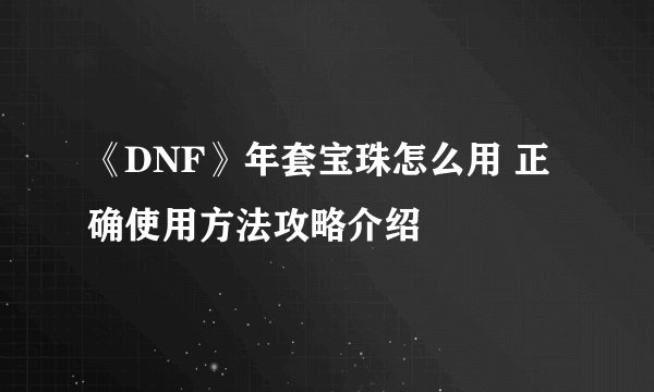 《DNF》年套宝珠怎么用 正确使用方法攻略介绍