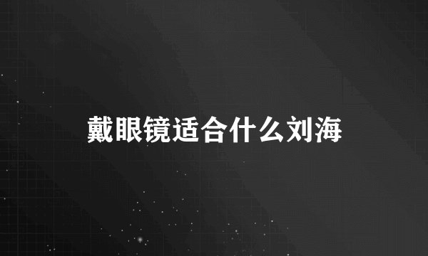 戴眼镜适合什么刘海