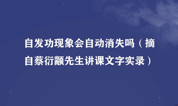 自发功现象会自动消失吗（摘自蔡衍颛先生讲课文字实录）