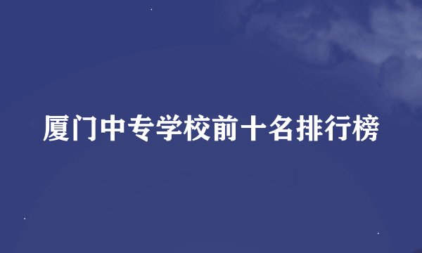 厦门中专学校前十名排行榜