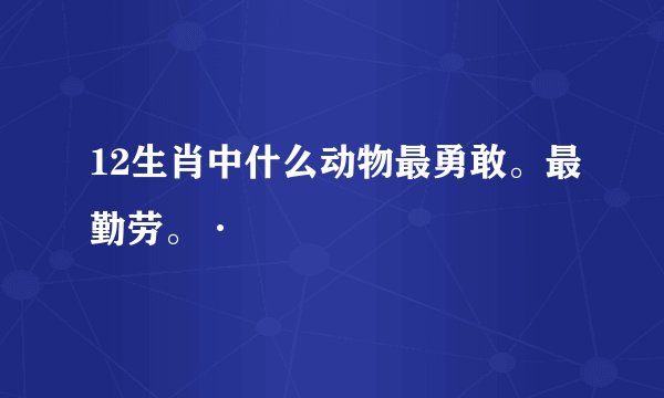 12生肖中什么动物最勇敢。最勤劳。·