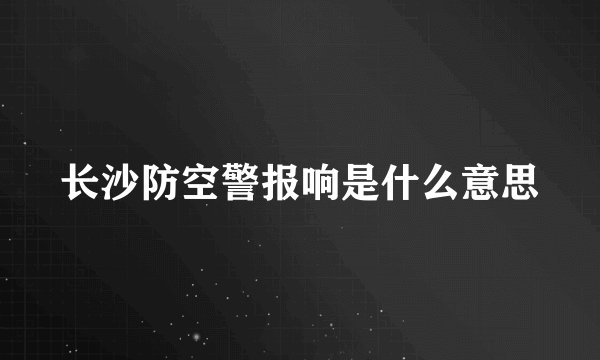 长沙防空警报响是什么意思