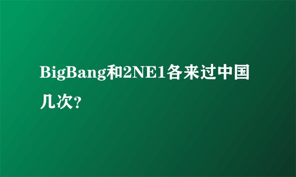 BigBang和2NE1各来过中国几次？