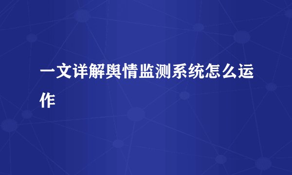 一文详解舆情监测系统怎么运作