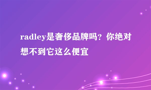 radley是奢侈品牌吗？你绝对想不到它这么便宜