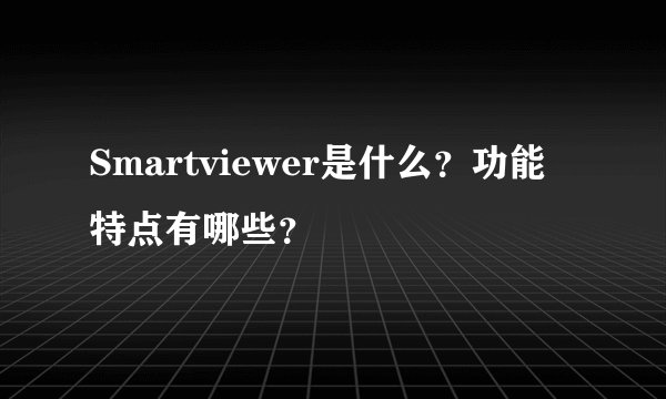 Smartviewer是什么？功能特点有哪些？