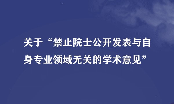 关于“禁止院士公开发表与自身专业领域无关的学术意见”