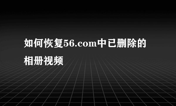 如何恢复56.com中已删除的相册视频