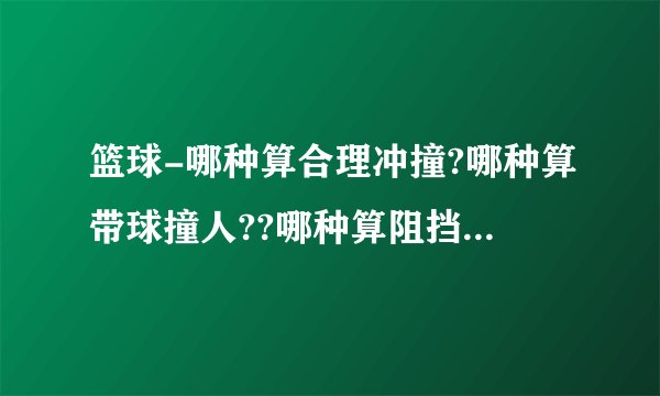 篮球-哪种算合理冲撞?哪种算带球撞人??哪种算阻挡犯规???