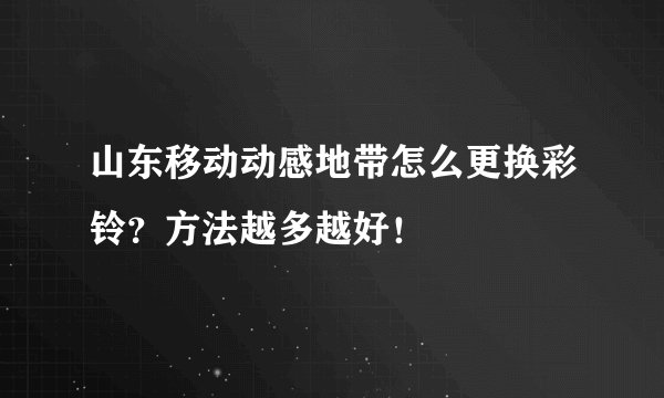 山东移动动感地带怎么更换彩铃？方法越多越好！