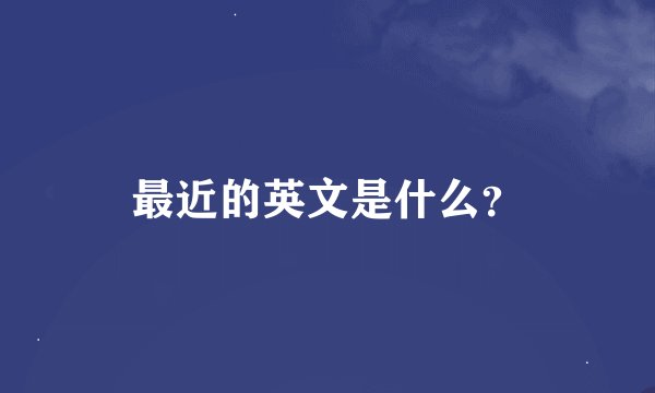 最近的英文是什么？