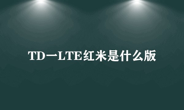 TD一LTE红米是什么版