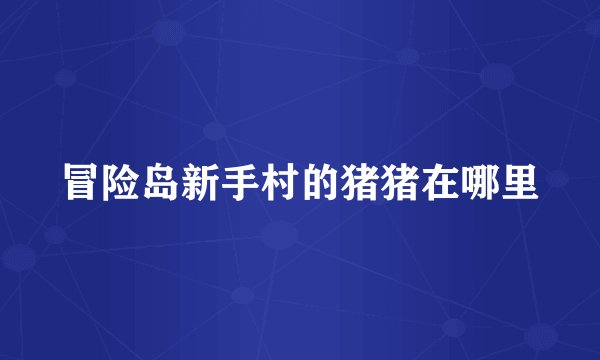 冒险岛新手村的猪猪在哪里