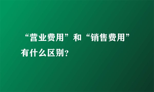 “营业费用”和“销售费用”有什么区别？