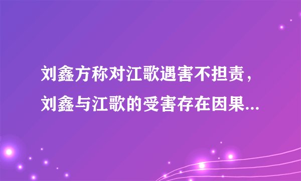 刘鑫方称对江歌遇害不担责，刘鑫与江歌的受害存在因果关系吗？民法典是如何规定的？