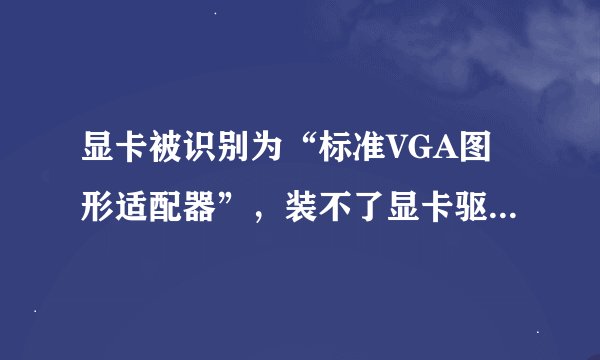 显卡被识别为“标准VGA图形适配器”，装不了显卡驱动,显示未知显示器