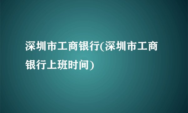 深圳市工商银行(深圳市工商银行上班时间)
