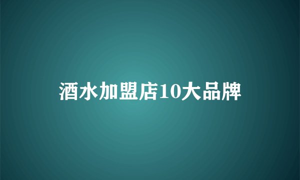 酒水加盟店10大品牌
