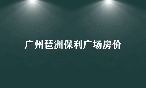 广州琶洲保利广场房价