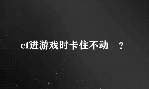 cf进游戏时卡住不动。？
