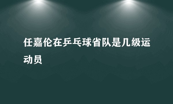 任嘉伦在乒乓球省队是几级运动员