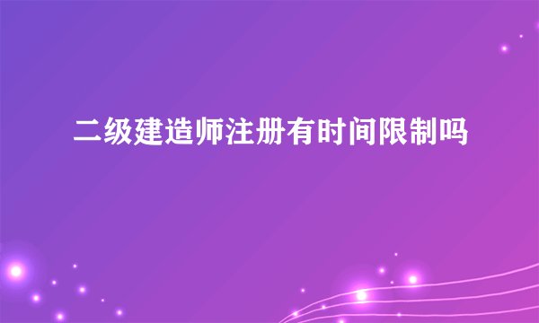 二级建造师注册有时间限制吗