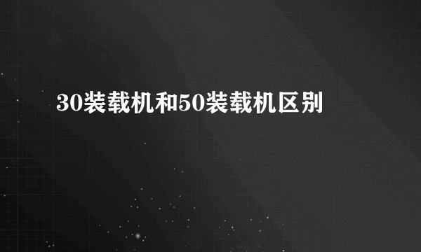30装载机和50装载机区别